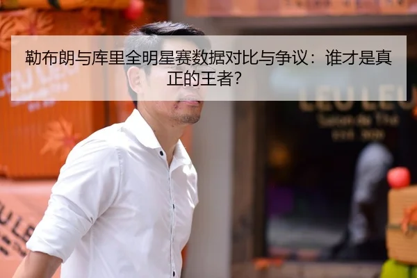 勒布朗与库里全明星赛数据对比与争议：谁才是真正的王者？