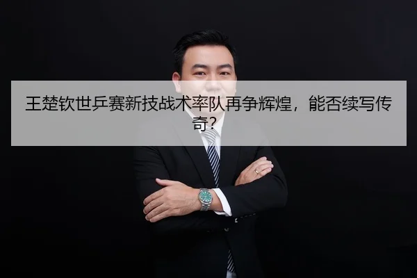 王楚钦世乒赛新技战术率队再争辉煌，能否续写传奇？